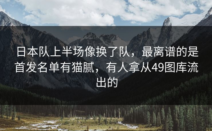日本队上半场像换了队,最离谱的是首发名单有猫腻,有人拿从49图库流出的 日本队上半场像换了队,最离谱的是首发名单有猫腻,有人拿从49图库流出的