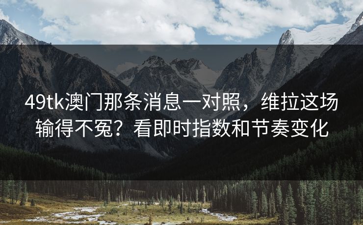 49tk澳门那条消息一对照,维拉这场输得不冤?看即时指数和节奏变化 49tk澳门那条消息一对照,维拉这场输得不冤?看即时指数和节奏变化