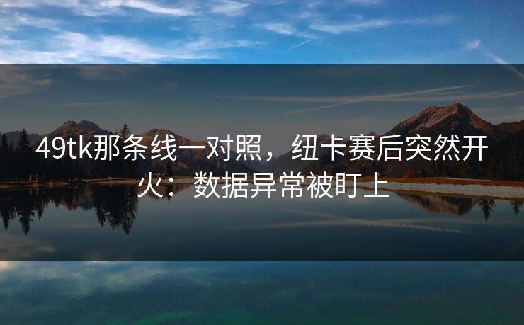 49tk那条线一对照,纽卡赛后突然开火:数据异常被盯上 49tk那条线一对照,纽卡赛后突然开火:数据异常被盯上
