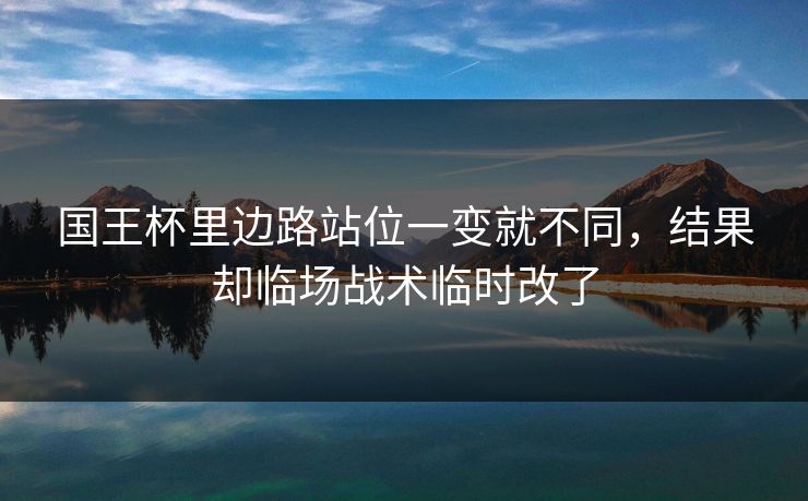 国王杯里边路站位一变就不同,结果却临场战术临时改了 国王杯里边路站位一变就不同,结果却临场战术临时改了