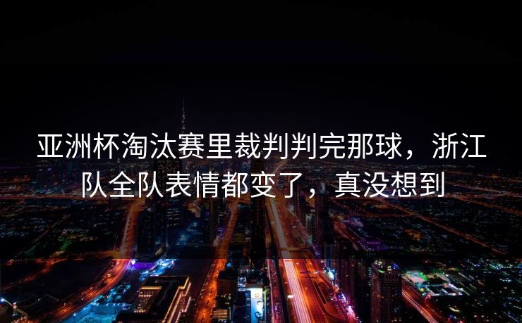 亚洲杯淘汰赛里裁判判完那球,浙江队全队表情都变了,真没想到 亚洲杯淘汰赛里裁判判完那球,浙江队全队表情都变了,真没想到