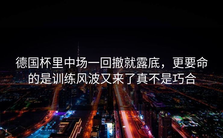 德国杯里中场一回撤就露底，更要命的是训练风波又来了真不是巧合