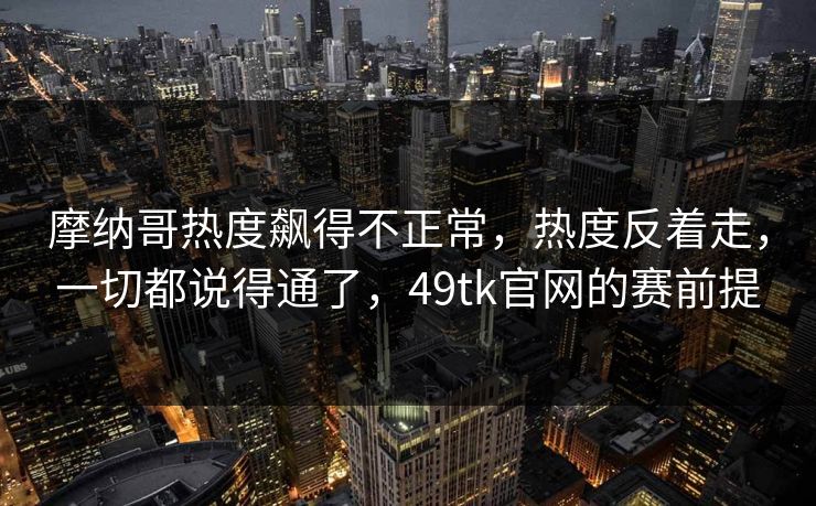 摩纳哥热度飙得不正常,热度反着走,一切都说得通了,49tk官网的赛前提 摩纳哥热度飙得不正常,热度反着走,一切都说得通了,49tk官网的赛前提