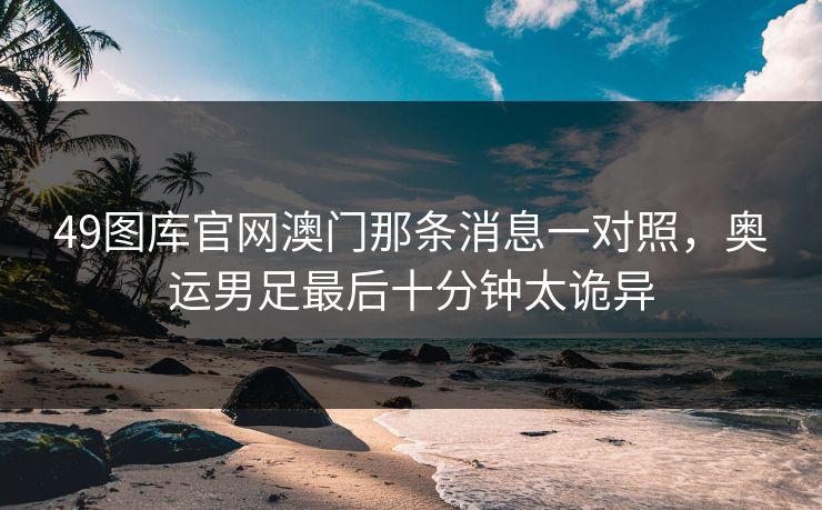 49图库官网澳门那条消息一对照，奥运男足最后十分钟太诡异