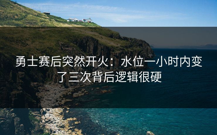 勇士赛后突然开火:水位一小时内变了三次背后逻辑很硬 勇士赛后突然开火:水位一小时内变了三次背后逻辑很硬
