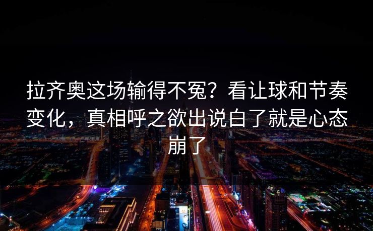 拉齐奥这场输得不冤？看让球和节奏变化，真相呼之欲出说白了就是心态崩了